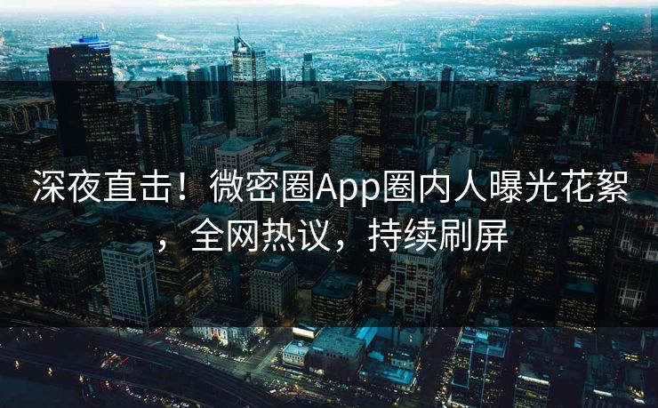深夜直击！微密圈App圈内人曝光花絮，全网热议，持续刷屏
