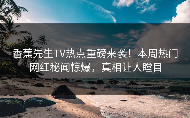 香蕉先生TV热点重磅来袭！本周热门网红秘闻惊爆，真相让人瞠目