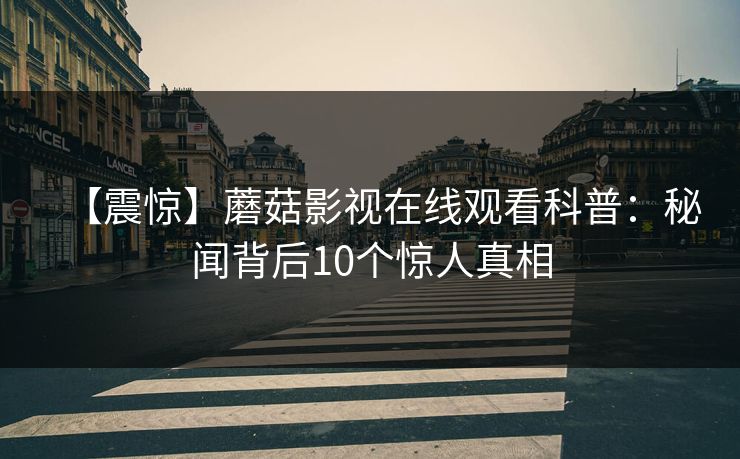 【震惊】蘑菇影视在线观看科普：秘闻背后10个惊人真相
