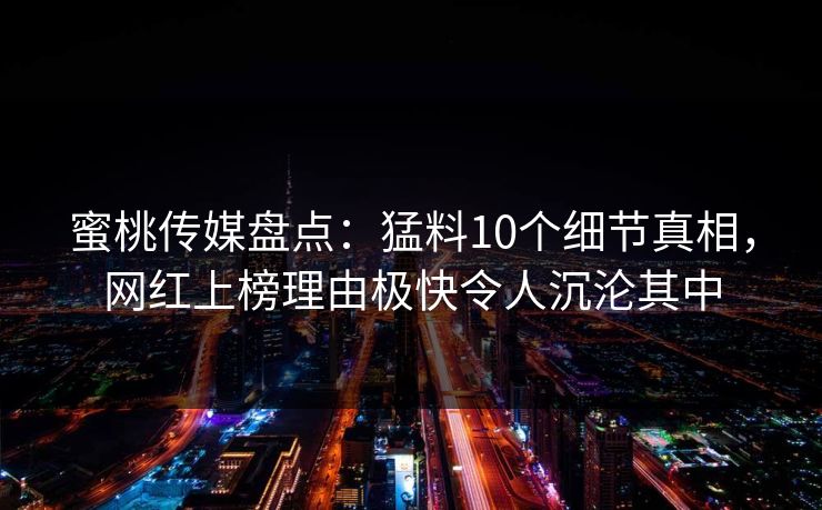蜜桃传媒盘点:猛料10个细节真相,网红上榜理由极快令人沉沦其中 蜜桃传媒盘点:猛料10个细节真相,网红上榜理由极快令人沉沦其中