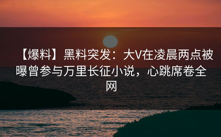 【爆料】黑料突发:大V在凌晨两点被曝曾参与万里长征小说,心跳席卷全网 【爆料】黑料突发:大V在凌晨两点被曝曾参与万里长征小说,心跳席卷全网