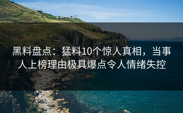 黑料盘点:猛料10个惊人真相,当事人上榜理由极具爆点令人情绪失控 黑料盘点:猛料10个惊人真相,当事人上榜理由极具爆点令人情绪失控