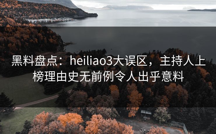 黑料盘点：heiliao3大误区，主持人上榜理由史无前例令人出乎意料
