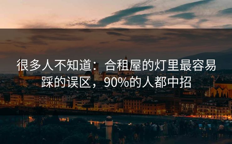 很多人不知道：合租屋的灯里最容易踩的误区，90%的人都中招