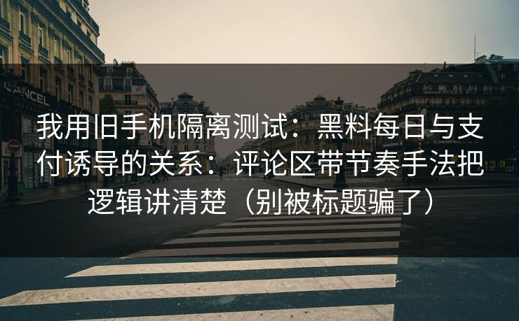 我用旧手机隔离测试:黑料每日与支付诱导的关系:评论区带节奏手法把逻辑讲清楚(别被标题骗了) 我用旧手机隔离测试:黑料每日与支付诱导的关系:评论区带节奏手法把逻辑讲清楚(别被标题骗了)
