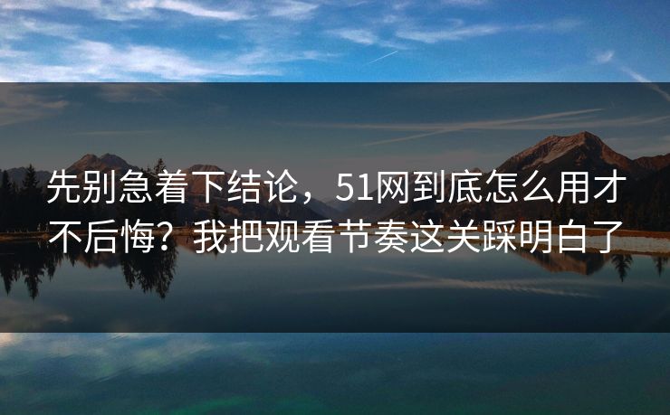 先别急着下结论,51网到底怎么用才不后悔?我把观看节奏这关踩明白了 先别急着下结论,51网到底怎么用才不后悔?我把观看节奏这关踩明白了