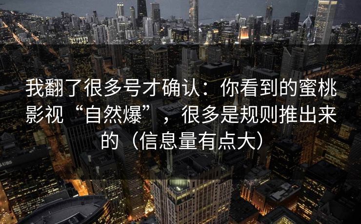 我翻了很多号才确认:你看到的蜜桃影视“自然爆”,很多是规则推出来的(信息量有点大) 我翻了很多号才确认:你看到的蜜桃影视“自然爆”,很多是规则推出来的(信息量有点大)