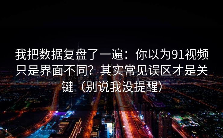 我把数据复盘了一遍：你以为91视频只是界面不同？其实常见误区才是关键（别说我没提醒）