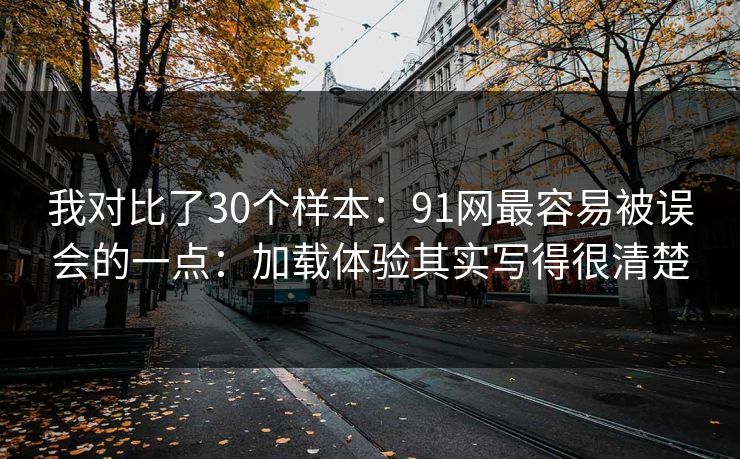 我对比了30个样本：91网最容易被误会的一点：加载体验其实写得很清楚