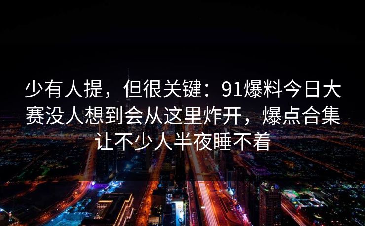 少有人提，但很关键：91爆料今日大赛没人想到会从这里炸开，爆点合集让不少人半夜睡不着