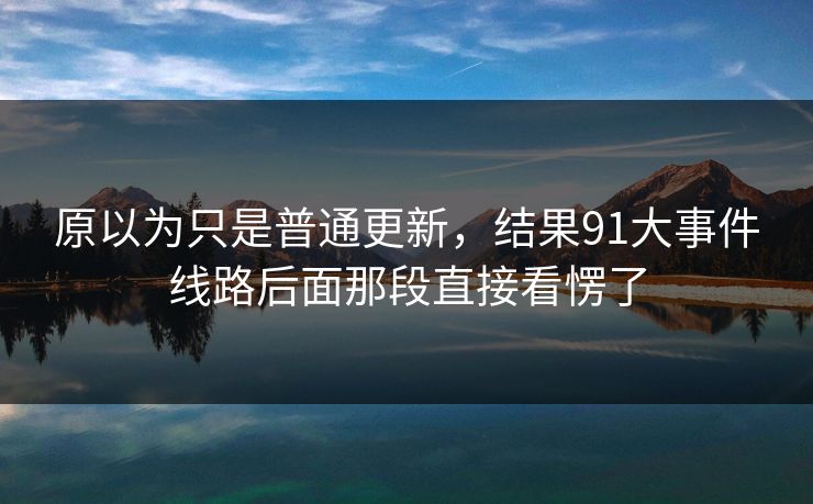 原以为只是普通更新，结果91大事件线路后面那段直接看愣了